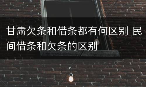 甘肃欠条和借条都有何区别 民间借条和欠条的区别