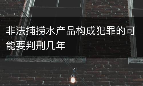 非法捕捞水产品构成犯罪的可能要判刑几年