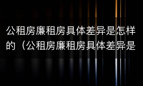 公租房廉租房具体差异是怎样的（公租房廉租房具体差异是怎样的呢）