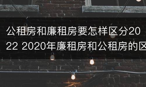 公租房和廉租房要怎样区分2022 2020年廉租房和公租房的区别