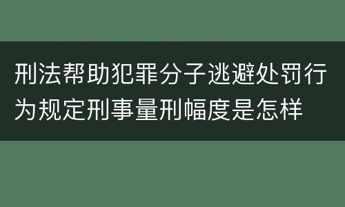 刑法帮助犯罪分子逃避处罚行为规定刑事量刑幅度是怎样