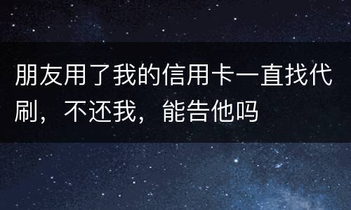 朋友用了我的信用卡一直找代刷，不还我，能告他吗