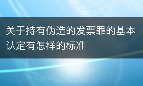关于持有伪造的发票罪的基本认定有怎样的标准