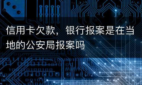 信用卡欠款，银行报案是在当地的公安局报案吗