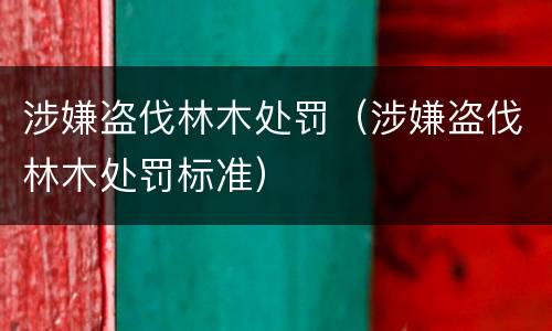 涉嫌盗伐林木处罚（涉嫌盗伐林木处罚标准）