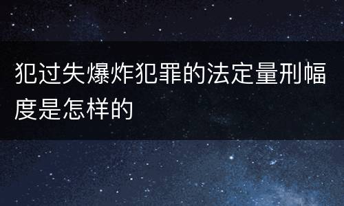 犯过失爆炸犯罪的法定量刑幅度是怎样的