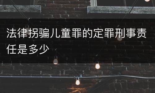 法律拐骗儿童罪的定罪刑事责任是多少