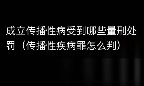 成立传播性病受到哪些量刑处罚（传播性疾病罪怎么判）