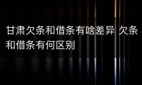 甘肃欠条和借条有啥差异 欠条和借条有何区别