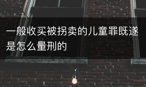 一般收买被拐卖的儿童罪既遂是怎么量刑的