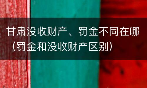 甘肃没收财产、罚金不同在哪（罚金和没收财产区别）