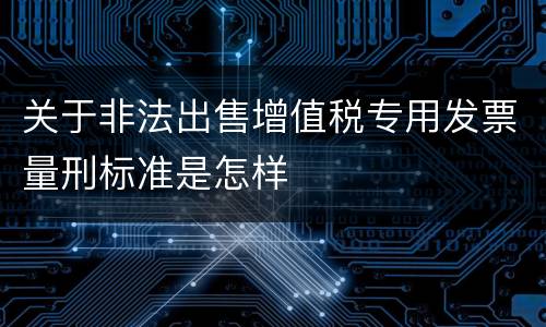 关于非法出售增值税专用发票量刑标准是怎样