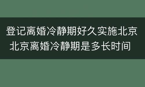 登记离婚冷静期好久实施北京 北京离婚冷静期是多长时间