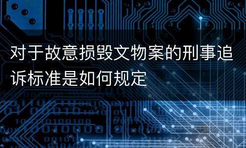 对于故意损毁文物案的刑事追诉标准是如何规定