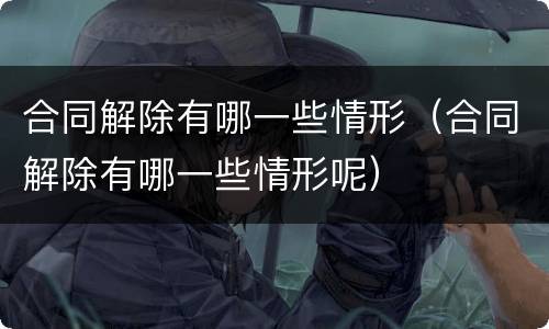 合同解除有哪一些情形（合同解除有哪一些情形呢）