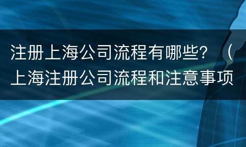 注册上海公司流程有哪些？（上海注册公司流程和注意事项）