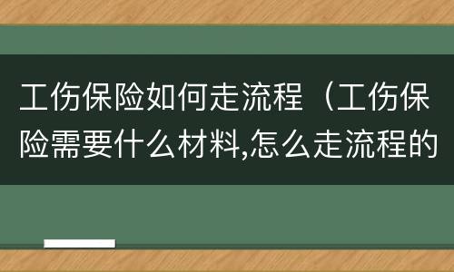 工伤保险如何走流程（工伤保险需要什么材料,怎么走流程的）