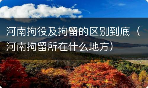 河南拘役及拘留的区别到底（河南拘留所在什么地方）