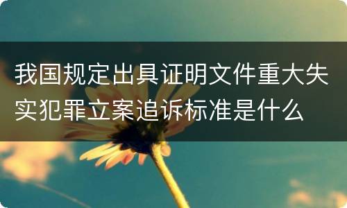 我国规定出具证明文件重大失实犯罪立案追诉标准是什么