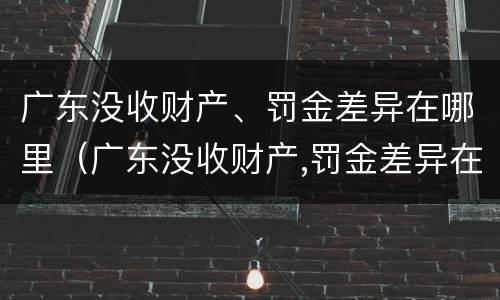 广东没收财产、罚金差异在哪里（广东没收财产,罚金差异在哪里查）