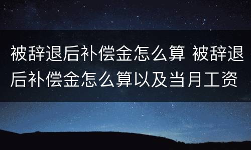 被辞退后补偿金怎么算 被辞退后补偿金怎么算以及当月工资
