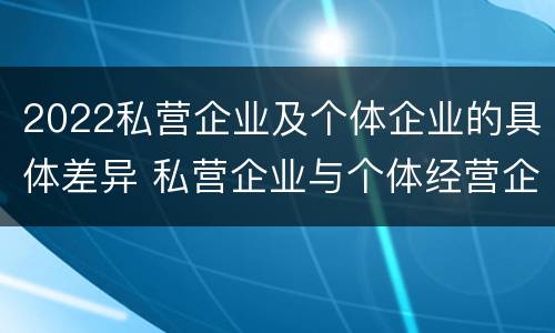 2022私营企业及个体企业的具体差异 私营企业与个体经营企业的区别