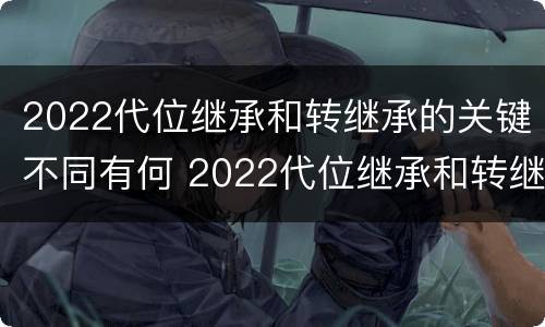 2022代位继承和转继承的关键不同有何 2022代位继承和转继承的关键不同有何影响