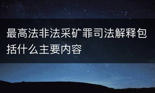最高法非法采矿罪司法解释包括什么主要内容
