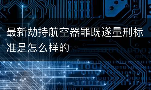 最新劫持航空器罪既遂量刑标准是怎么样的