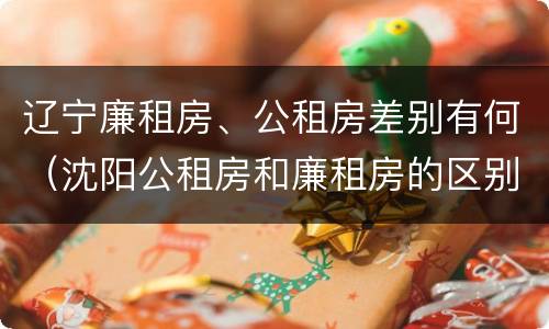 辽宁廉租房、公租房差别有何（沈阳公租房和廉租房的区别）