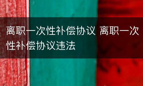 离职一次性补偿协议 离职一次性补偿协议违法
