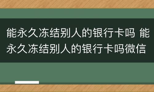 能永久冻结别人的银行卡吗 能永久冻结别人的银行卡吗微信