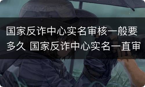 国家反诈中心实名审核一般要多久 国家反诈中心实名一直审核中