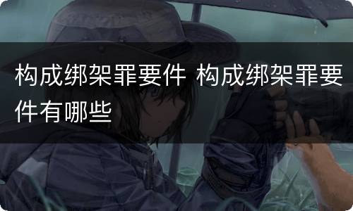 构成绑架罪要件 构成绑架罪要件有哪些