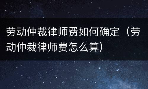 劳动仲裁律师费如何确定（劳动仲裁律师费怎么算）