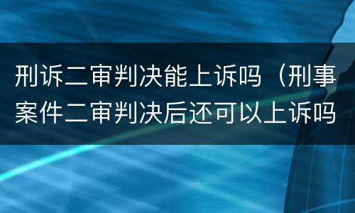 刑诉二审判决能上诉吗（刑事案件二审判决后还可以上诉吗）