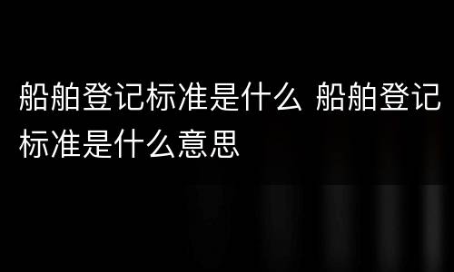 船舶登记标准是什么 船舶登记标准是什么意思