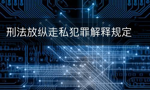 刑法放纵走私犯罪解释规定