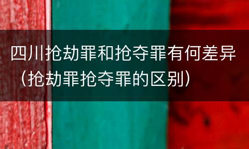 四川抢劫罪和抢夺罪有何差异（抢劫罪抢夺罪的区别）