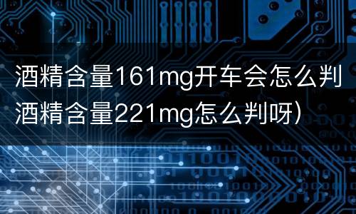 酒精含量161mg开车会怎么判（酒精含量221mg怎么判呀）