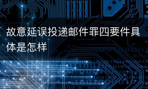 故意延误投递邮件罪四要件具体是怎样