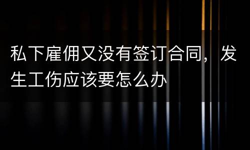 私下雇佣又没有签订合同，发生工伤应该要怎么办