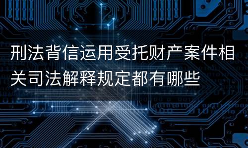 刑法背信运用受托财产案件相关司法解释规定都有哪些