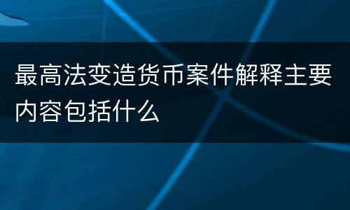 最高法变造货币案件解释主要内容包括什么
