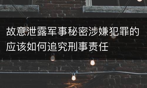 故意泄露军事秘密涉嫌犯罪的应该如何追究刑事责任