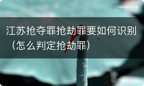江苏抢夺罪抢劫罪要如何识别（怎么判定抢劫罪）