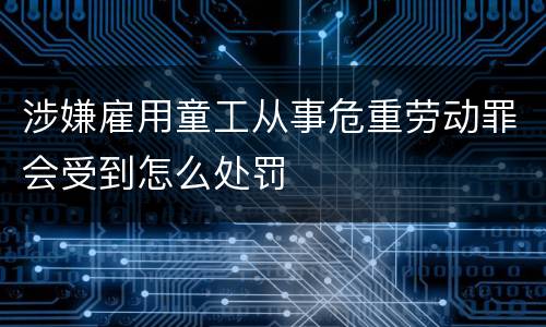 涉嫌雇用童工从事危重劳动罪会受到怎么处罚