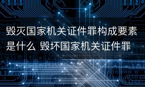 毁灭国家机关证件罪构成要素是什么 毁坏国家机关证件罪