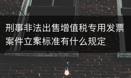 刑事非法出售增值税专用发票案件立案标准有什么规定