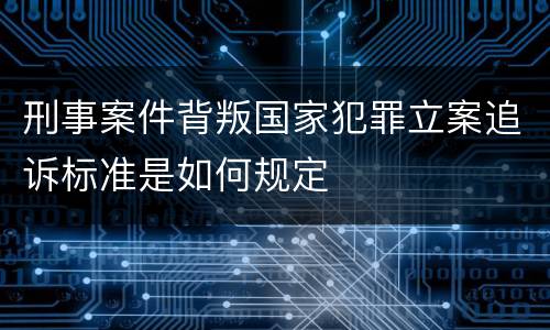 刑事案件背叛国家犯罪立案追诉标准是如何规定